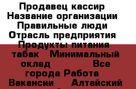 Продавец-кассир › Название организации ­ Правильные люди › Отрасль предприятия ­ Продукты питания, табак › Минимальный оклад ­ 30 000 - Все города Работа » Вакансии   . Алтайский край,Алейск г.